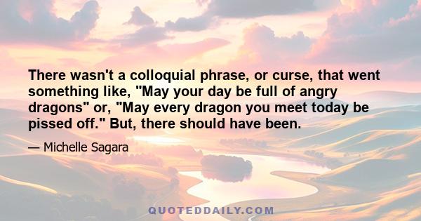 There wasn't a colloquial phrase, or curse, that went something like, May your day be full of angry dragons or, May every dragon you meet today be pissed off. But, there should have been.