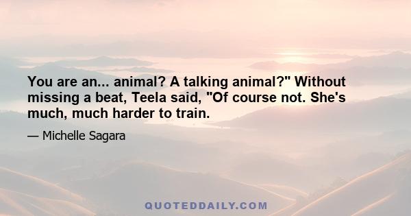 You are an... animal? A talking animal? Without missing a beat, Teela said, Of course not. She's much, much harder to train.