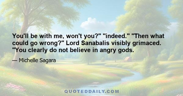 You'll be with me, won't you? indeed. Then what could go wrong? Lord Sanabalis visibly grimaced. You clearly do not believe in angry gods.