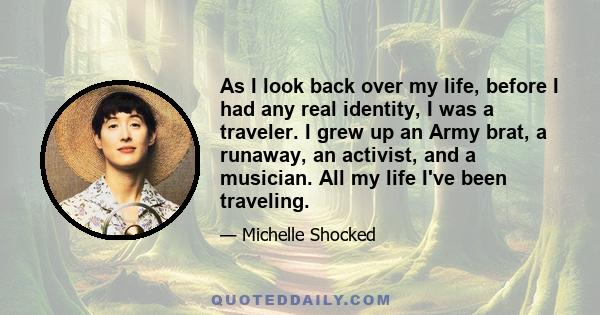 As I look back over my life, before I had any real identity, I was a traveler. I grew up an Army brat, a runaway, an activist, and a musician. All my life I've been traveling.