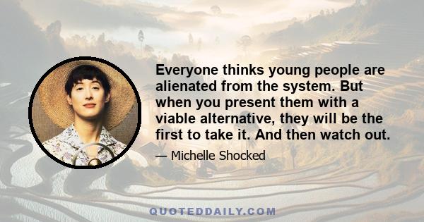 Everyone thinks young people are alienated from the system. But when you present them with a viable alternative, they will be the first to take it. And then watch out.