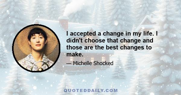 I accepted a change in my life. I didn't choose that change and those are the best changes to make.