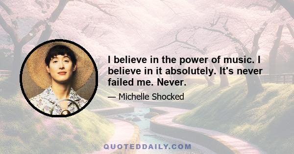 I believe in the power of music. I believe in it absolutely. It's never failed me. Never.