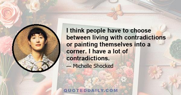 I think people have to choose between living with contradictions or painting themselves into a corner. I have a lot of contradictions.