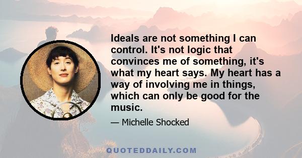 Ideals are not something I can control. It's not logic that convinces me of something, it's what my heart says. My heart has a way of involving me in things, which can only be good for the music.