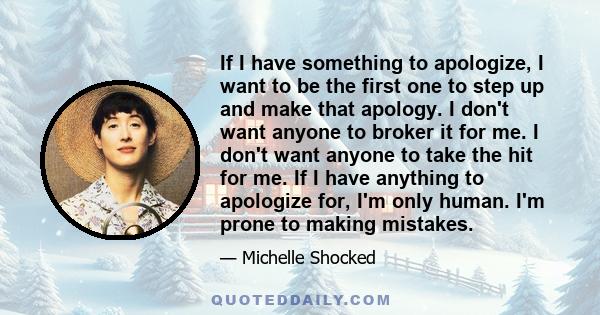 If I have something to apologize, I want to be the first one to step up and make that apology. I don't want anyone to broker it for me. I don't want anyone to take the hit for me. If I have anything to apologize for,