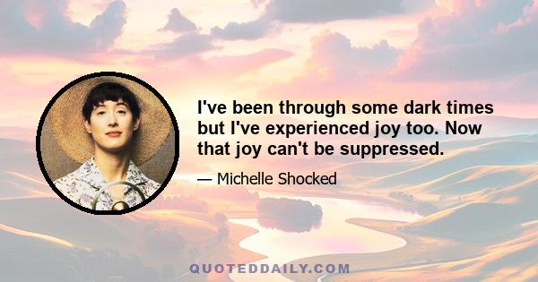 I've been through some dark times but I've experienced joy too. Now that joy can't be suppressed.