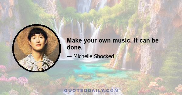 Make your own music. It can be done.