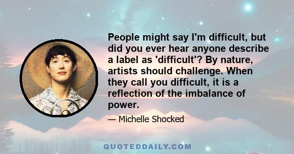 People might say I'm difficult, but did you ever hear anyone describe a label as 'difficult'? By nature, artists should challenge. When they call you difficult, it is a reflection of the imbalance of power.