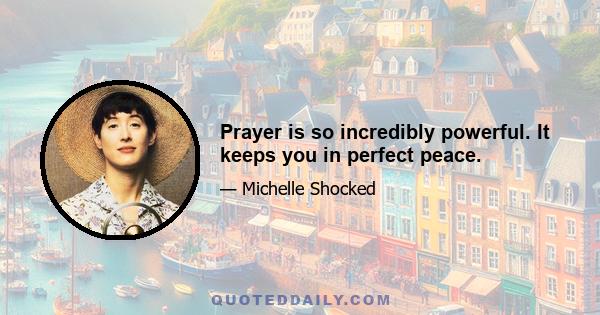 Prayer is so incredibly powerful. It keeps you in perfect peace.