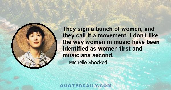 They sign a bunch of women, and they call it a movement. I don't like the way women in music have been identified as women first and musicians second.