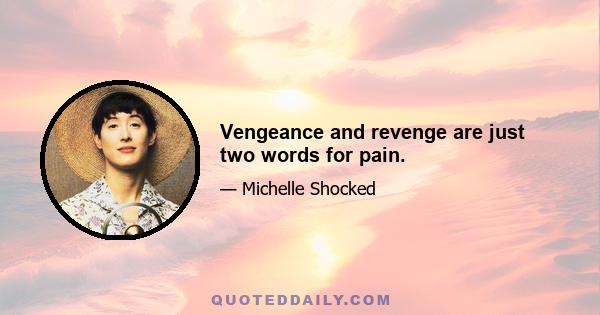 Vengeance and revenge are just two words for pain.