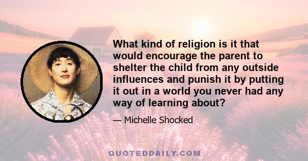 What kind of religion is it that would encourage the parent to shelter the child from any outside influences and punish it by putting it out in a world you never had any way of learning about?