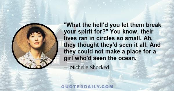 What the hell'd you let them break your spirit for? You know, their lives ran in circles so small. Ah, they thought they'd seen it all. And they could not make a place for a girl who'd seen the ocean.