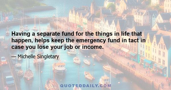 Having a separate fund for the things in life that happen, helps keep the emergency fund in tact in case you lose your job or income.