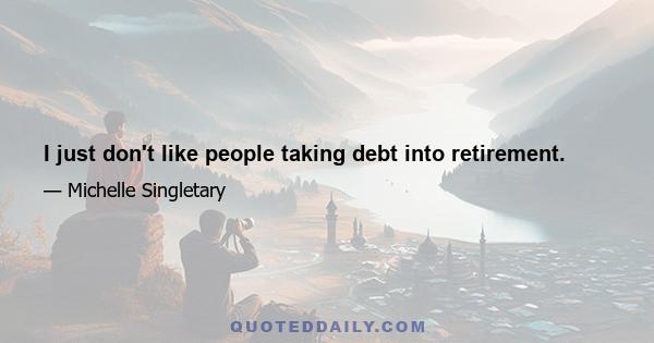 I just don't like people taking debt into retirement.