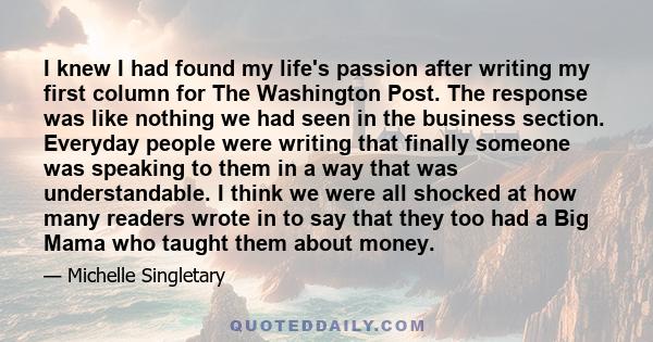 I knew I had found my life's passion after writing my first column for The Washington Post. The response was like nothing we had seen in the business section. Everyday people were writing that finally someone was