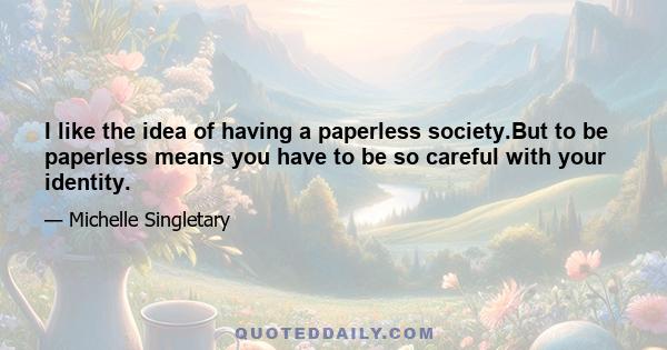 I like the idea of having a paperless society.But to be paperless means you have to be so careful with your identity.