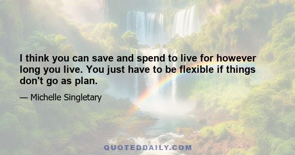 I think you can save and spend to live for however long you live. You just have to be flexible if things don't go as plan.