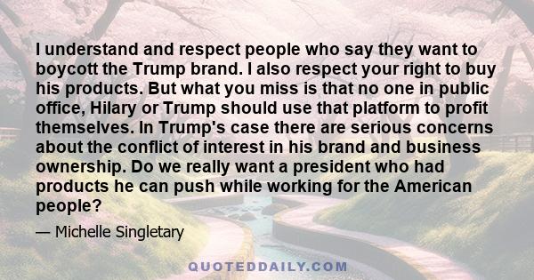 I understand and respect people who say they want to boycott the Trump brand. I also respect your right to buy his products. But what you miss is that no one in public office, Hilary or Trump should use that platform to 