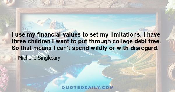 I use my financial values to set my limitations. I have three children I want to put through college debt free. So that means I can't spend wildly or with disregard.