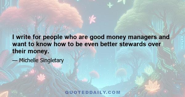 I write for people who are good money managers and want to know how to be even better stewards over their money.