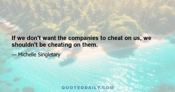 If we don't want the companies to cheat on us, we shouldn't be cheating on them.