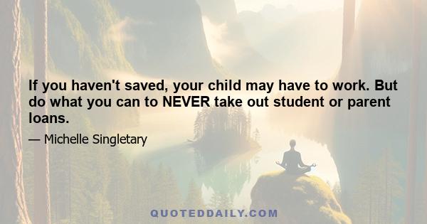 If you haven't saved, your child may have to work. But do what you can to NEVER take out student or parent loans.