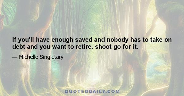 If you'll have enough saved and nobody has to take on debt and you want to retire, shoot go for it.