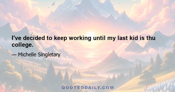 I've decided to keep working until my last kid is thu college.