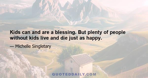 Kids can and are a blessing. But plenty of people without kids live and die just as happy.