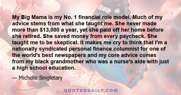 My Big Mama is my No. 1 financial role model. Much of my advice stems from what she taught me. She never made more than $13,000 a year, yet she paid off her home before she retired. She saved money from every paycheck.