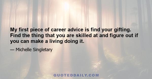 My first piece of career advice is find your gifting. Find the thing that you are skilled at and figure out if you can make a living doing it.