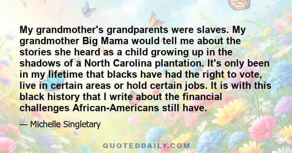 My grandmother's grandparents were slaves. My grandmother Big Mama would tell me about the stories she heard as a child growing up in the shadows of a North Carolina plantation. It's only been in my lifetime that blacks 