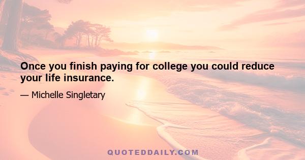 Once you finish paying for college you could reduce your life insurance.