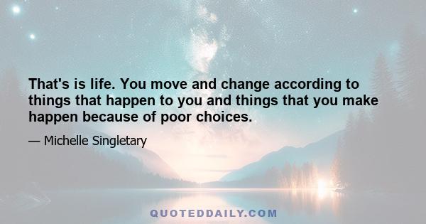 That's is life. You move and change according to things that happen to you and things that you make happen because of poor choices.