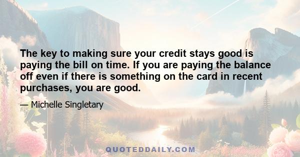 The key to making sure your credit stays good is paying the bill on time. If you are paying the balance off even if there is something on the card in recent purchases, you are good.