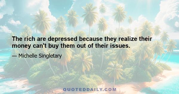 The rich are depressed because they realize their money can't buy them out of their issues.