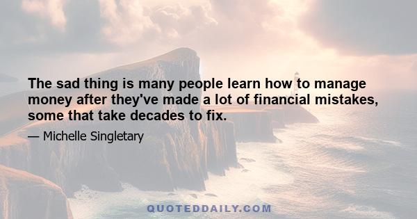 The sad thing is many people learn how to manage money after they've made a lot of financial mistakes, some that take decades to fix.