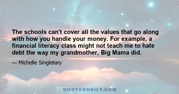 The schools can't cover all the values that go along with how you handle your money. For example, a financial literacy class might not teach me to hate debt the way my grandmother, Big Mama did.