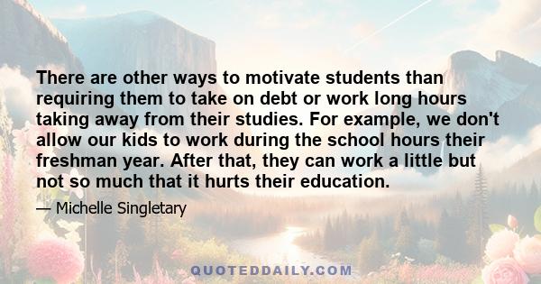 There are other ways to motivate students than requiring them to take on debt or work long hours taking away from their studies. For example, we don't allow our kids to work during the school hours their freshman year.