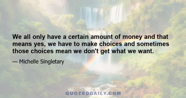 We all only have a certain amount of money and that means yes, we have to make choices and sometimes those choices mean we don't get what we want.