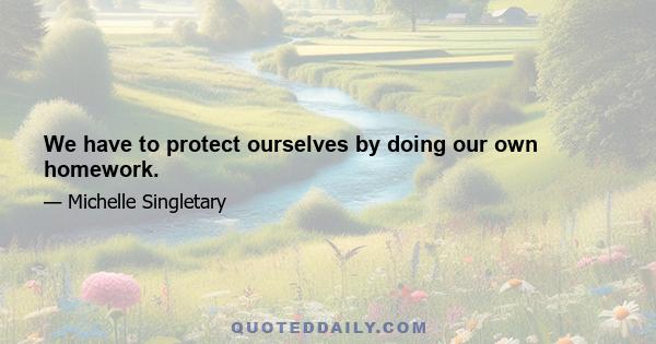 We have to protect ourselves by doing our own homework.