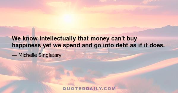 We know intellectually that money can't buy happiness yet we spend and go into debt as if it does.