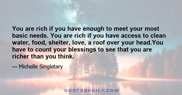 You are rich if you have enough to meet your most basic needs. You are rich if you have access to clean water, food, shelter, love, a roof over your head.You have to count your blessings to see that you are richer than