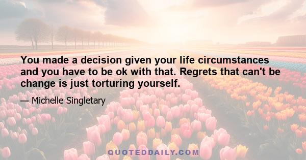 You made a decision given your life circumstances and you have to be ok with that. Regrets that can't be change is just torturing yourself.