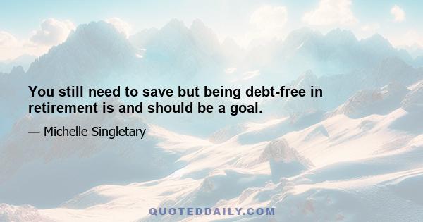 You still need to save but being debt-free in retirement is and should be a goal.