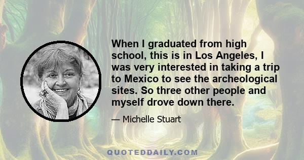 When I graduated from high school, this is in Los Angeles, I was very interested in taking a trip to Mexico to see the archeological sites. So three other people and myself drove down there.