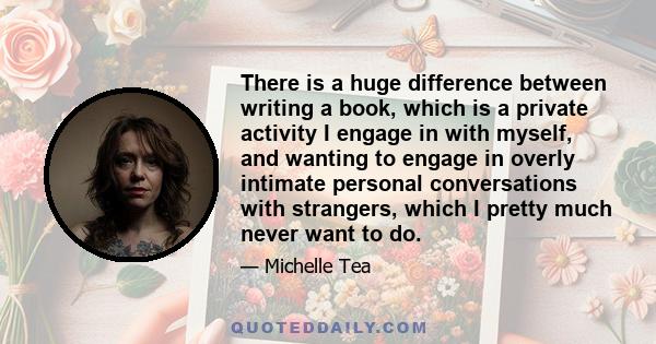 There is a huge difference between writing a book, which is a private activity I engage in with myself, and wanting to engage in overly intimate personal conversations with strangers, which I pretty much never want to