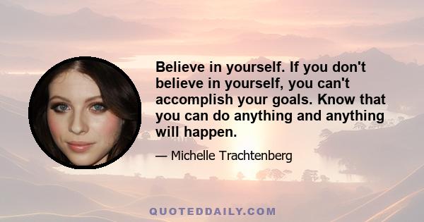 Believe in yourself. If you don't believe in yourself, you can't accomplish your goals. Know that you can do anything and anything will happen.